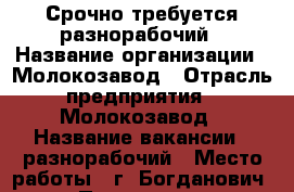 Срочно требуется разнорабочий › Название организации ­ Молокозавод › Отрасль предприятия ­ Молокозавод › Название вакансии ­ разнорабочий › Место работы ­ г. Богданович  › Подчинение ­ Бригадиру › Максимальный оклад ­ 500 › База расчета процента ­ в день › Возраст от ­ 18 › Возраст до ­ 50 - Свердловская обл., Богданович г. Работа » Вакансии   . Свердловская обл.,Богданович г.